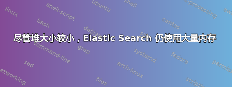 尽管堆大小较小，Elastic Search 仍使用大量内存