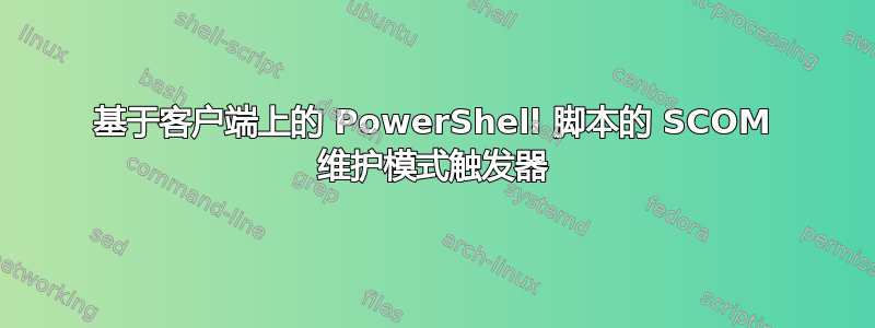 基于客户端上的 PowerShell 脚本的 SCOM 维护模式触发器