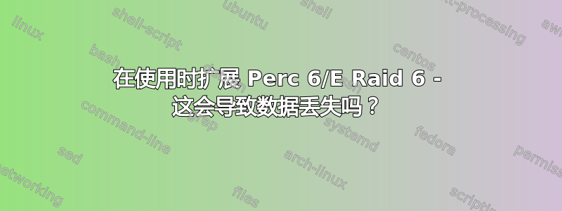 在使用时扩展 Perc 6/E Raid 6 - 这会导致数据丢失吗？