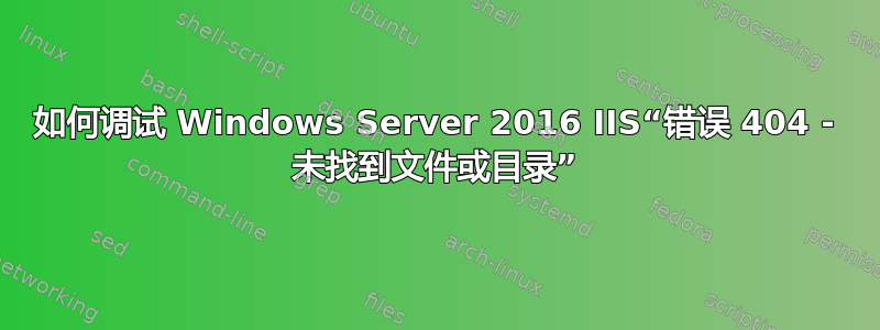 如何调试 Windows Server 2016 IIS“错误 404 - 未找到文件或目录”