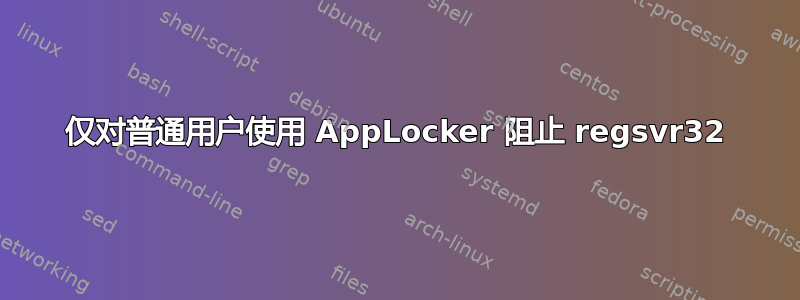 仅对普通用户使用 AppLocker 阻止 regsvr32