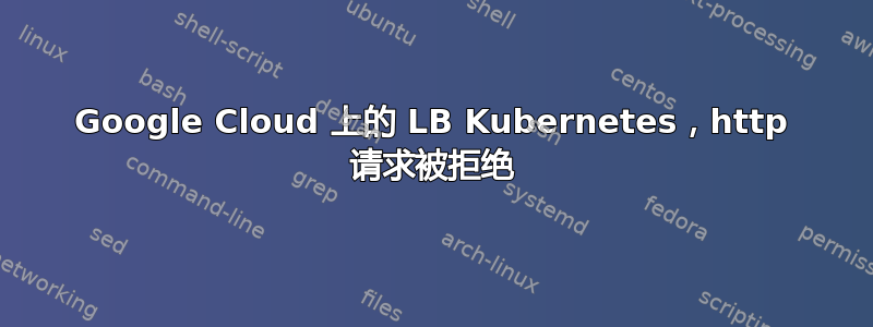 Google Cloud 上的 LB Kubernetes，http 请求被拒绝