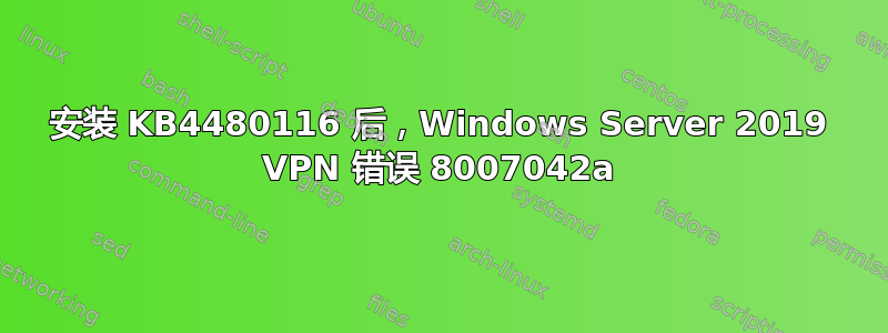 安装 KB4480116 后，Windows Server 2019 VPN 错误 8007042a