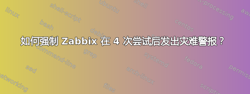 如何强制 Zabbix 在 4 次尝试后发出灾难警报？