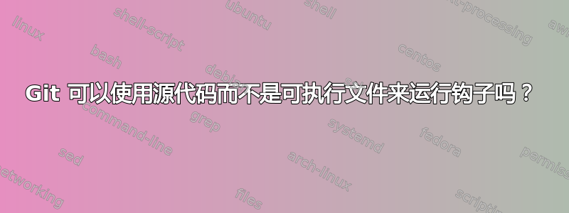 Git 可以使用源代码而不是可执行文件来运行钩子吗？