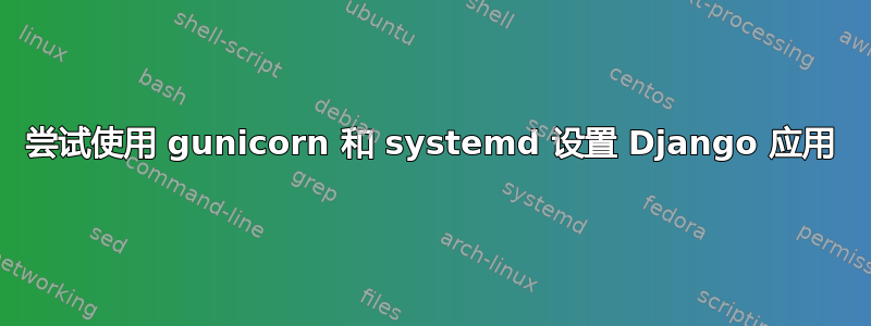 尝试使用 gunicorn 和 systemd 设置 Django 应用