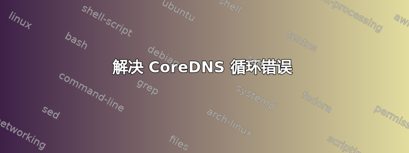 解决 CoreDNS 循环错误