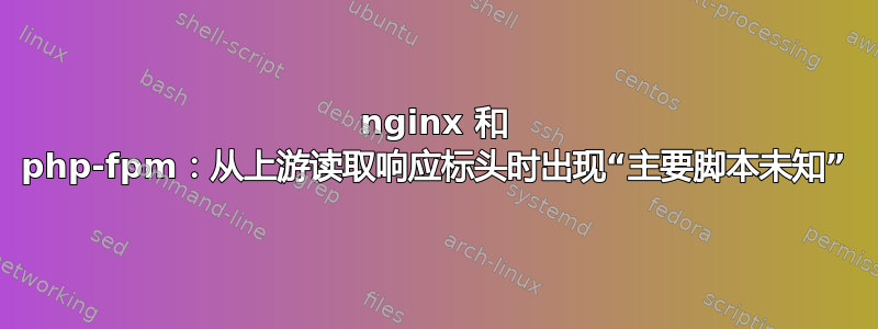 nginx 和 php-fpm：从上游读取响应标头时出现“主要脚本未知”