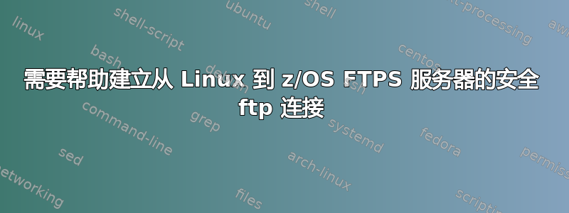 需要帮助建立从 Linux 到 z/OS FTPS 服务器的安全 ftp 连接