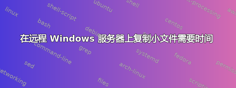 在远程 Windows 服务器上复制小文件需要时间