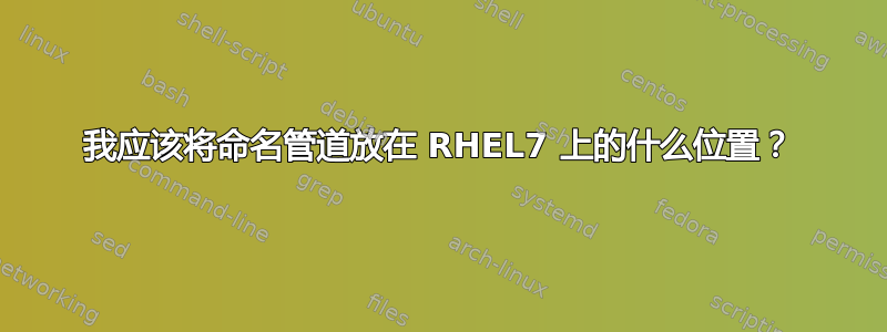 我应该将命名管道放在 RHEL7 上的什么位置？