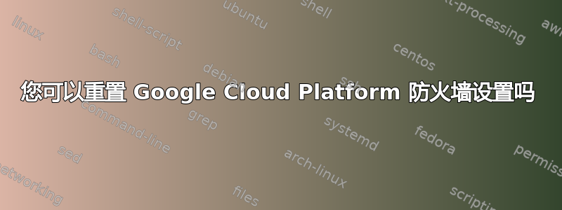 您可以重置 Google Cloud Platform 防火墙设置吗