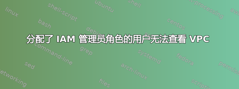 分配了 IAM 管理员角色的用户无法查看 VPC