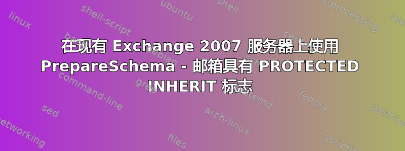 在现有 Exchange 2007 服务器上使用 PrepareSchema - 邮箱具有 PROTECTED INHERIT 标志