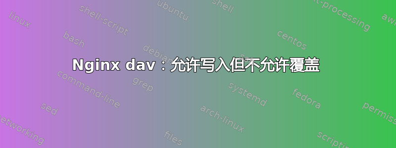 Nginx dav：允许写入但不允许覆盖