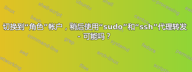 切换到“角色”帐户，稍后使用“sudo”和“ssh”代理转发 - 可能吗？