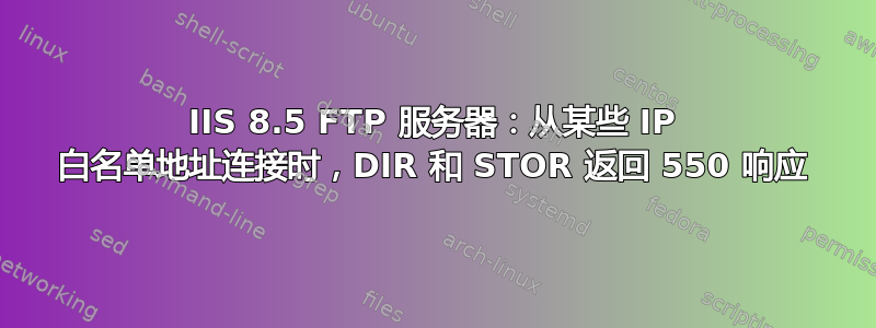 IIS 8.5 FTP 服务器：从某些 IP 白名单地址连接时，DIR 和 STOR 返回 550 响应