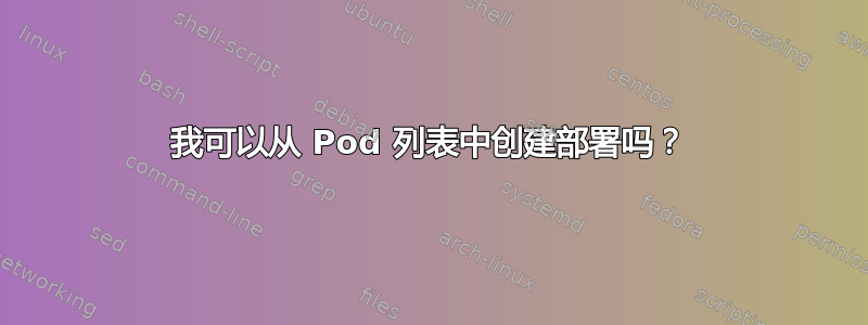 我可以从 Pod 列表中创建部署吗？