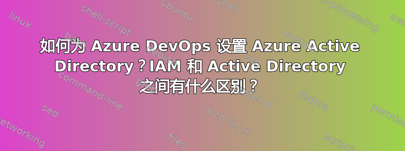 如何为 Azure DevOps 设置 Azure Active Directory？IAM 和 Active Directory 之间有什么区别？