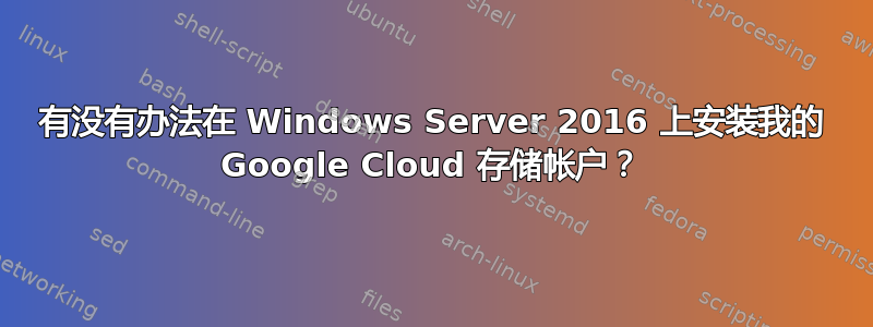 有没有办法在 Windows Server 2016 上安装我的 Google Cloud 存储帐户？