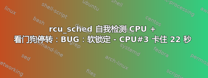 rcu_sched 自我检测 CPU + 看门狗停转：BUG：软锁定 - CPU#3 卡住 22 秒