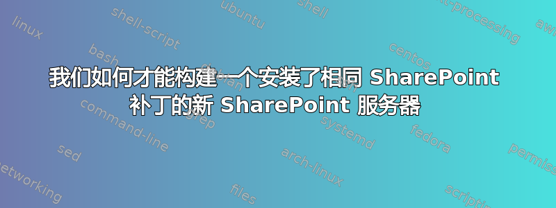 我们如何才能构建一个安装了相同 SharePoint 补丁的新 SharePoint 服务器