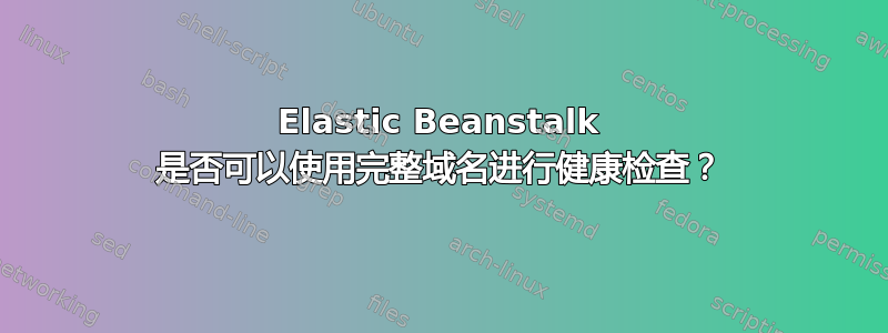 Elastic Beanstalk 是否可以使用完整域名进行健康检查？