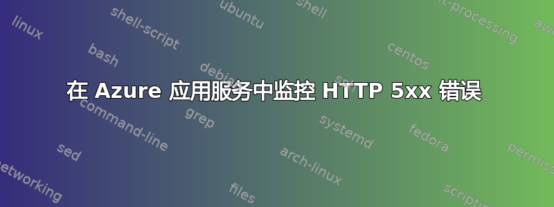 在 Azure 应用服务中监控 HTTP 5xx 错误