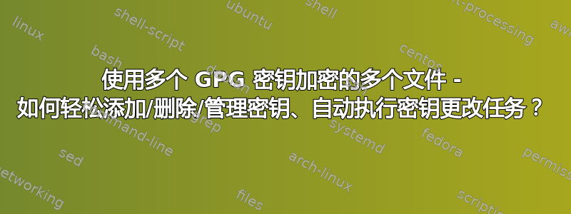 使用多个 GPG 密钥加密的多个文件 - 如何轻松添加/删除/管理密钥、自动执行密钥更改任务？