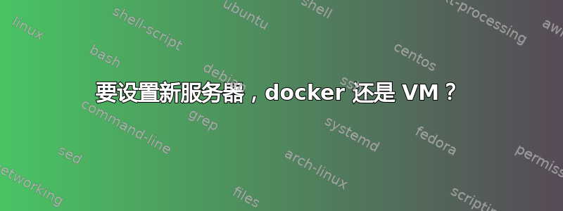 要设置新服务器，docker 还是 VM？