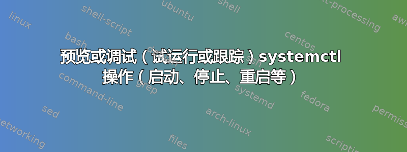 预览或调试（试运行或跟踪）systemctl 操作（启动、停止、重启等）