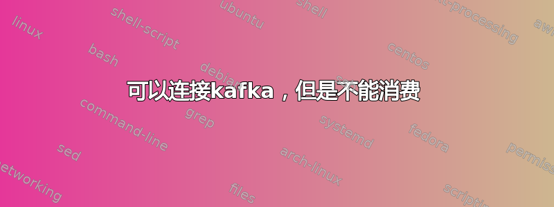 可以连接kafka，但是不能消费