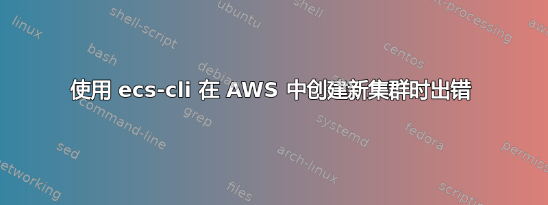 使用 ecs-cli 在 AWS 中创建新集群时出错