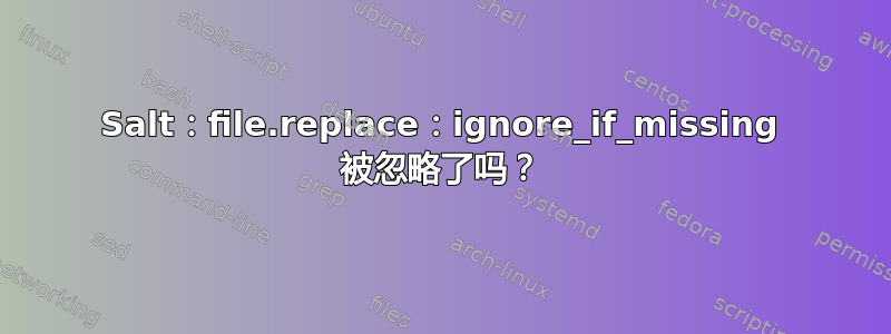 Salt：file.replace：ignore_if_missing 被忽略了吗？