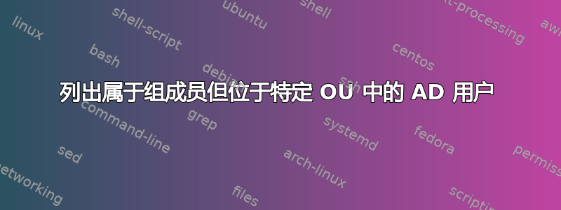 列出属于组成员但位于特定 OU 中的 AD 用户