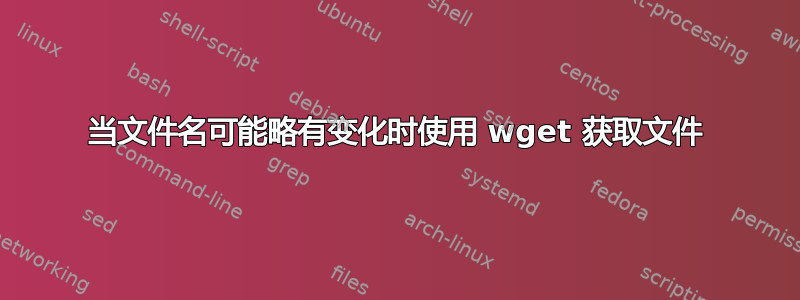 当文件名可能略有变化时使用 wget 获取文件