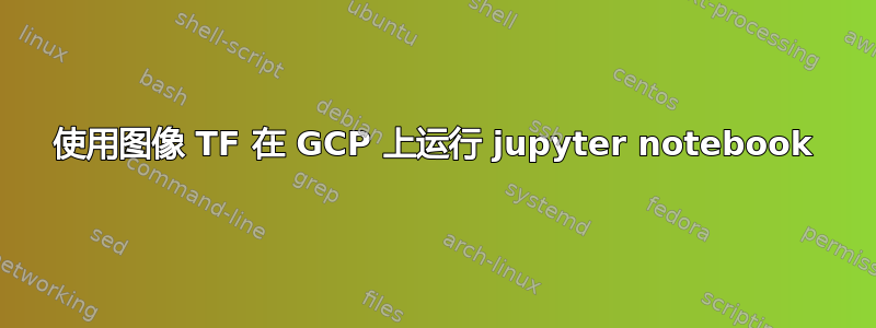 使用图像 TF 在 GCP 上运行 jupyter notebook