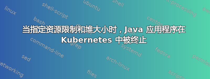 当指定资源限制和堆大小时，Java 应用程序在 Kubernetes 中被终止