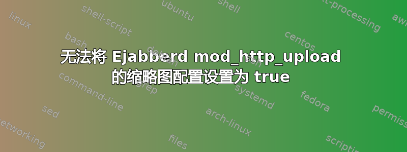 无法将 Ejabberd mod_http_upload 的缩略图配置设置为 true