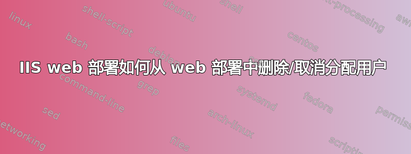 IIS web 部署如何从 web 部署中删除/取消分配用户