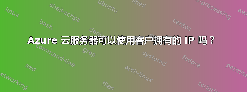 Azure 云服务器可以使用客户拥有的 IP 吗？