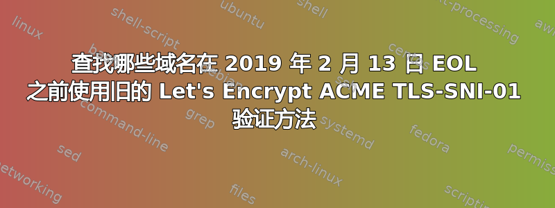 查找哪些域名在 2019 年 2 月 13 日 EOL 之前使用旧的 Let's Encrypt ACME TLS-SNI-01 验证方法