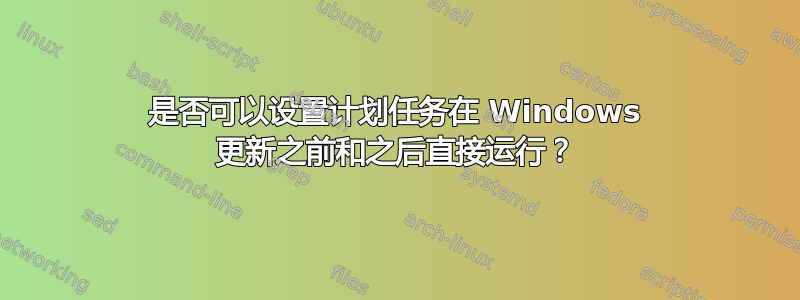 是否可以设置计划任务在 Windows 更新之前和之后直接运行？