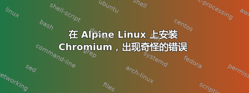 在 Alpine Linux 上安装 Chromium，出现奇怪的错误