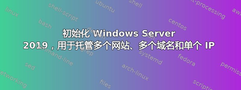 初始化 Windows Server 2019，用于托管多个网站、多个域名和单个 IP