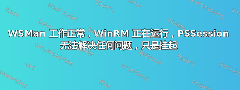 WSMan 工作正常，WinRM 正在运行，PSSession 无法解决任何问题，只是挂起