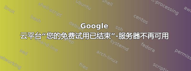 Google 云平台“您的免费试用已结束”-服务器不再可用