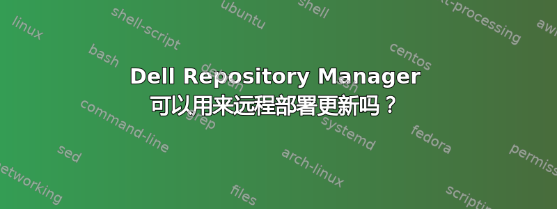 Dell Repository Manager 可以用来远程部署更新吗？