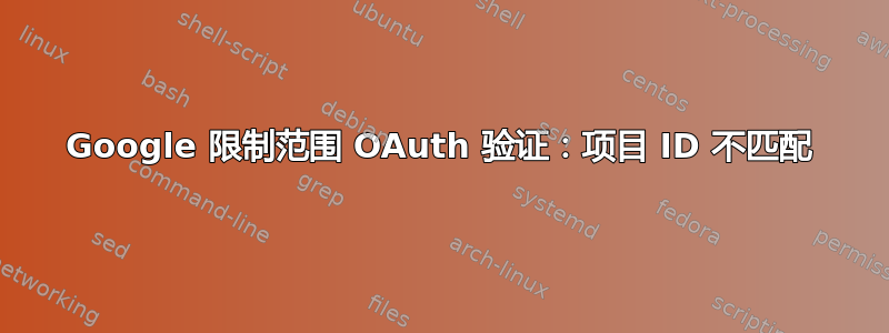 Google 限制范围 OAuth 验证：项目 ID 不匹配