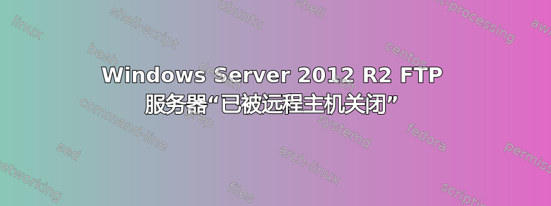 Windows Server 2012 R2 FTP 服务器“已被远程主机关闭”